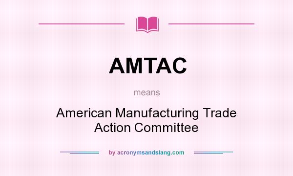 What does AMTAC mean? It stands for American Manufacturing Trade Action Committee