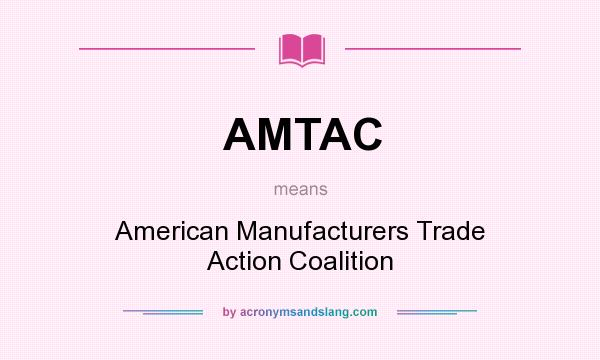 What does AMTAC mean? It stands for American Manufacturers Trade Action Coalition