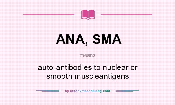 What does ANA, SMA mean? It stands for auto-antibodies to nuclear or smooth muscleantigens