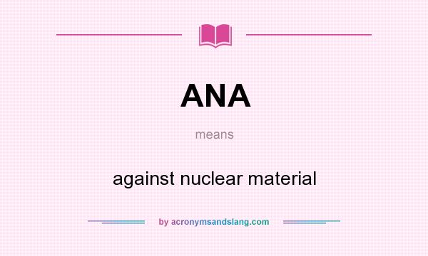 What does ANA mean? It stands for against nuclear material