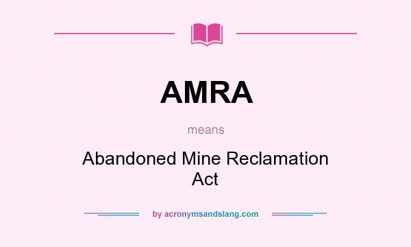 What does AMRA mean? It stands for Abandoned Mine Reclamation Act