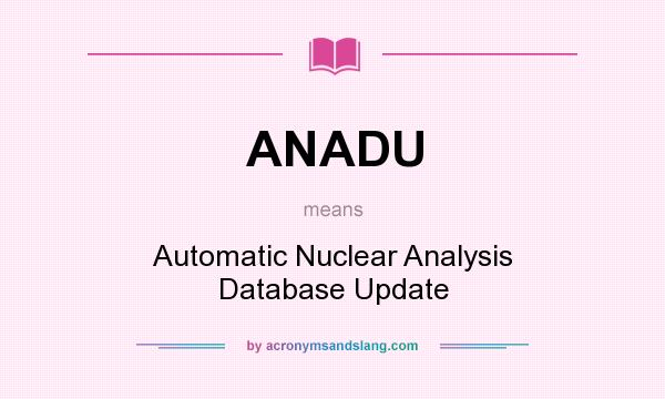 What does ANADU mean? It stands for Automatic Nuclear Analysis Database Update