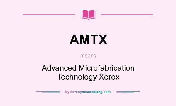 What does AMTX mean? It stands for Advanced Microfabrication Technology Xerox