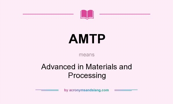 What does AMTP mean? It stands for Advanced in Materials and Processing