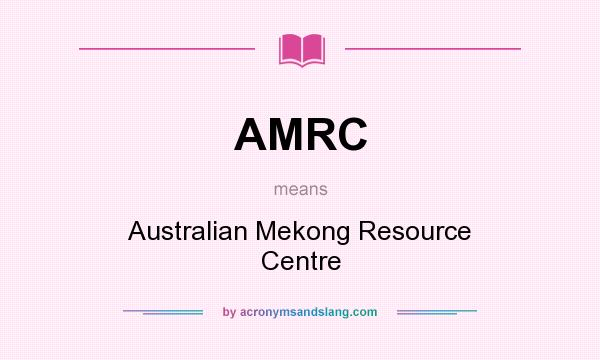 What does AMRC mean? It stands for Australian Mekong Resource Centre