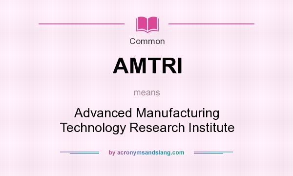 What does AMTRI mean? It stands for Advanced Manufacturing Technology Research Institute