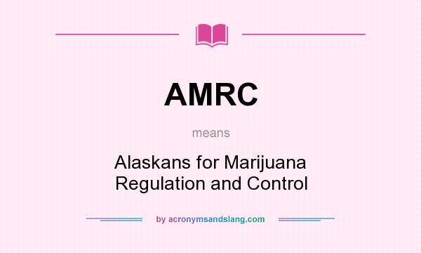 What does AMRC mean? It stands for Alaskans for Marijuana Regulation and Control