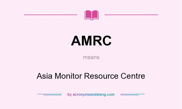What does AMRC mean? It stands for Asia Monitor Resource Centre