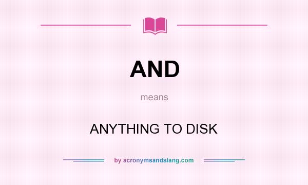 What does AND mean? It stands for ANYTHING TO DISK