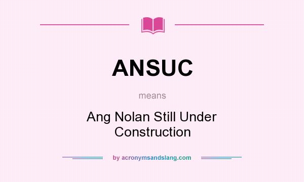 What does ANSUC mean? It stands for Ang Nolan Still Under Construction