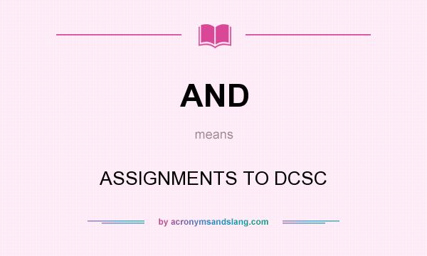 What does AND mean? It stands for ASSIGNMENTS TO DCSC