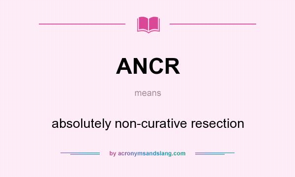 What does ANCR mean? It stands for absolutely non-curative resection