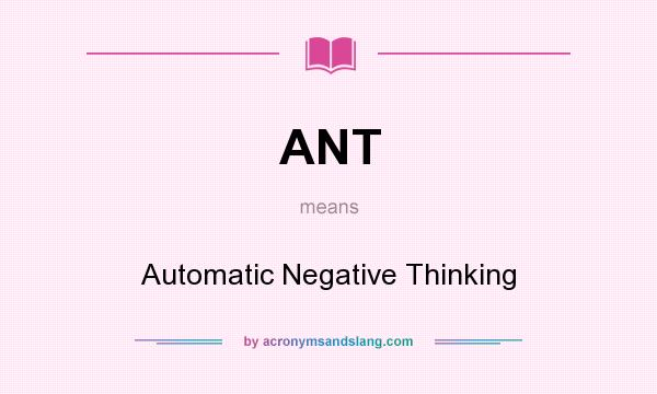 What does ANT mean? It stands for Automatic Negative Thinking