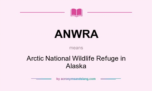 What does ANWRA mean? It stands for Arctic National Wildlife Refuge in Alaska