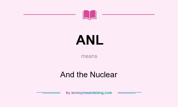 What does ANL mean? It stands for And the Nuclear