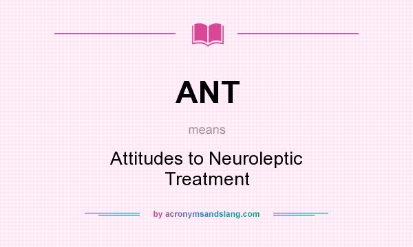 What does ANT mean? It stands for Attitudes to Neuroleptic Treatment