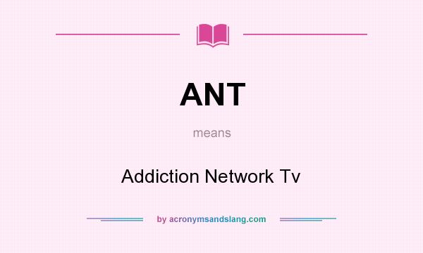 What does ANT mean? It stands for Addiction Network Tv