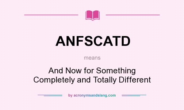What does ANFSCATD mean? It stands for And Now for Something Completely and Totally Different