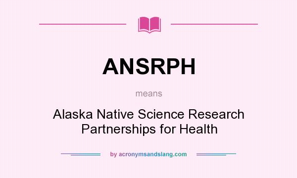 What does ANSRPH mean? It stands for Alaska Native Science Research Partnerships for Health