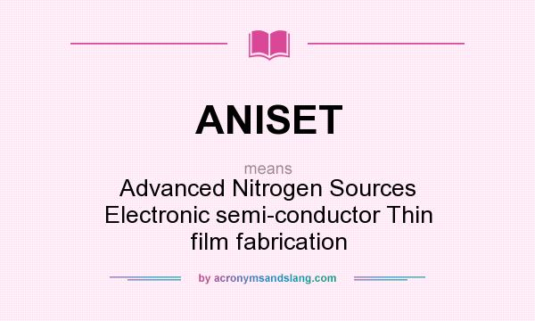 What does ANISET mean? It stands for Advanced Nitrogen Sources Electronic semi-conductor Thin film fabrication