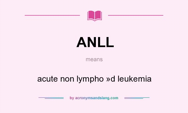 What does ANLL mean? It stands for acute non lympho »d leukemia