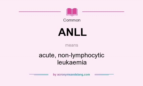 What does ANLL mean? It stands for acute, non-lymphocytic leukaemia