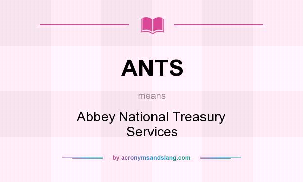 What does ANTS mean? It stands for Abbey National Treasury Services