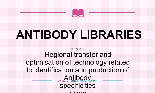 What does ANTIBODY LIBRARIES mean? It stands for Regional transfer and optimisation of technology related to identification and production of Antibody specificities using phage display Libraries