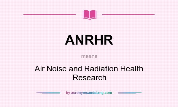 What does ANRHR mean? It stands for Air Noise and Radiation Health Research