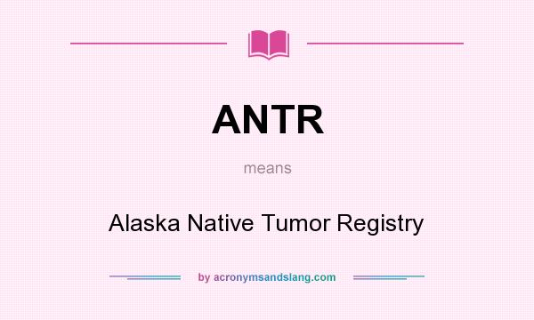 What does ANTR mean? It stands for Alaska Native Tumor Registry