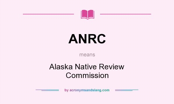 What does ANRC mean? It stands for Alaska Native Review Commission