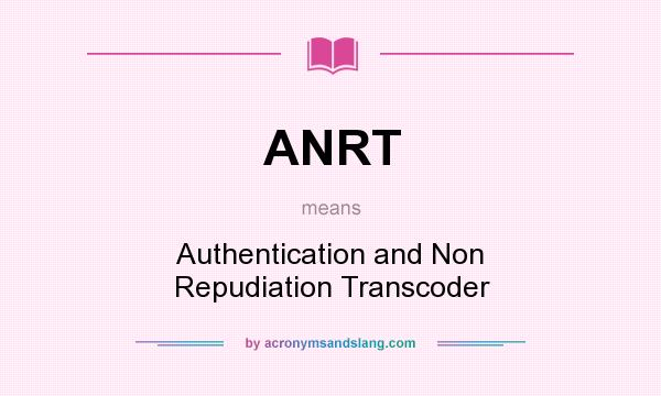 What does ANRT mean? It stands for Authentication and Non Repudiation Transcoder