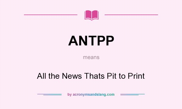 What does ANTPP mean? It stands for All the News Thats Pit to Print