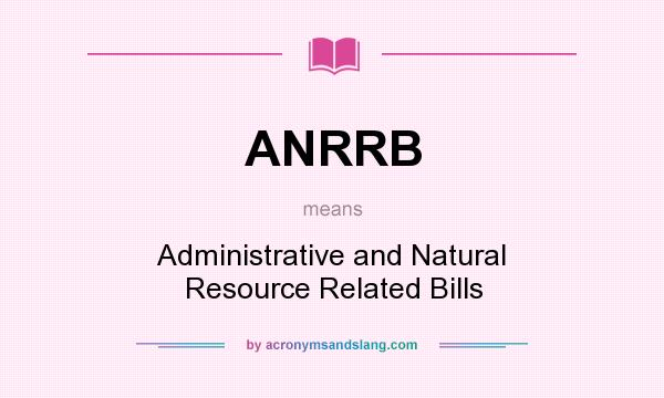 What does ANRRB mean? It stands for Administrative and Natural Resource Related Bills