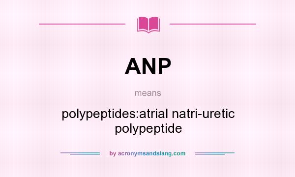 What does ANP mean? It stands for polypeptides:atrial natri-uretic polypeptide