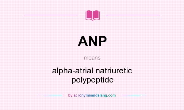 What does ANP mean? It stands for alpha-atrial natriuretic polypeptide