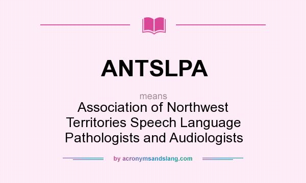 What does ANTSLPA mean? It stands for Association of Northwest Territories Speech Language Pathologists and Audiologists