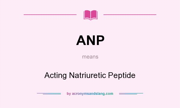 What does ANP mean? It stands for Acting Natriuretic Peptide