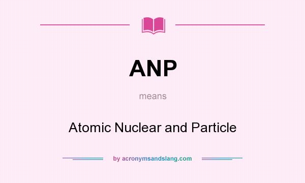 What does ANP mean? It stands for Atomic Nuclear and Particle