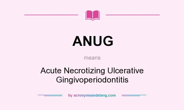 What does ANUG mean? It stands for Acute Necrotizing Ulcerative Gingivoperiodontitis