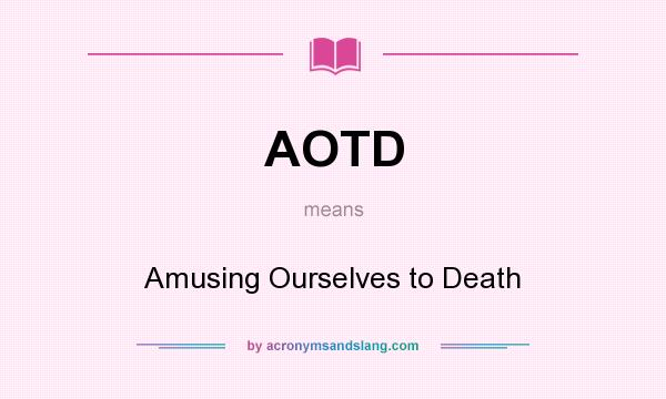 What does AOTD mean? It stands for Amusing Ourselves to Death