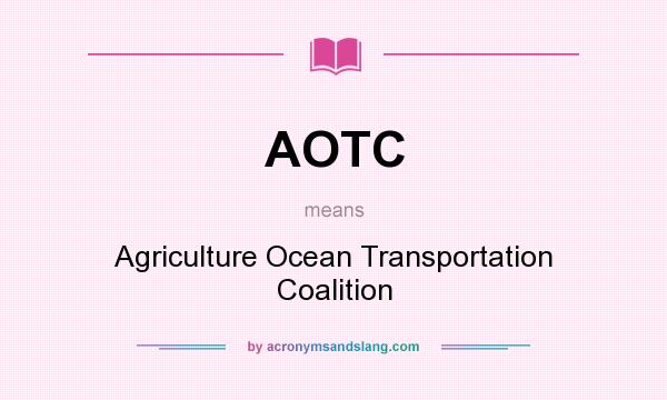 What does AOTC mean? It stands for Agriculture Ocean Transportation Coalition