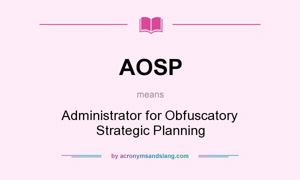 What does AOSP mean? It stands for Administrator for Obfuscatory Strategic Planning