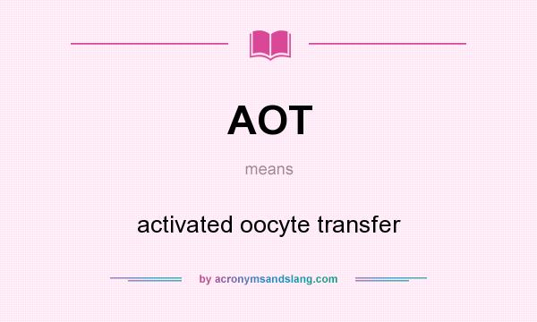 What does AOT mean? It stands for activated oocyte transfer