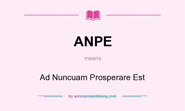 What does ANPE mean? It stands for Ad Nuncuam Prosperare Est
