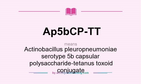 What does Ap5bCP-TT mean? It stands for Actinobacillus pleuropneumoniae serotype 5b capsular polysaccharide-tetanus toxoid conjugate