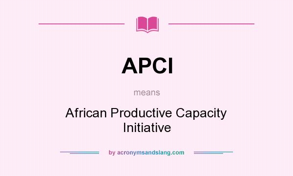 What does APCI mean? It stands for African Productive Capacity Initiative