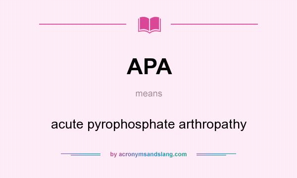What does APA mean? It stands for acute pyrophosphate arthropathy