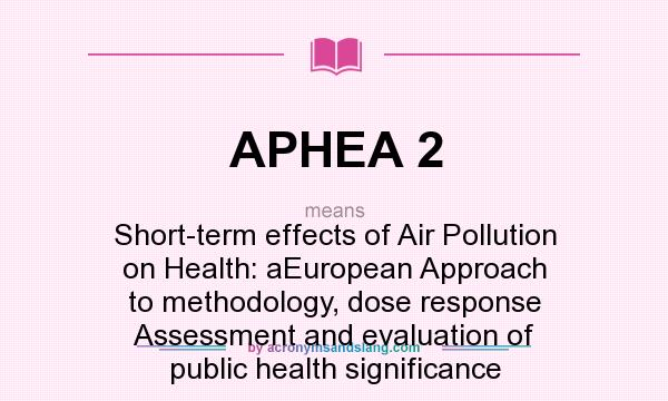 What does APHEA 2 mean? It stands for Short-term effects of Air Pollution on Health: aEuropean Approach to methodology, dose response Assessment and evaluation of public health significance