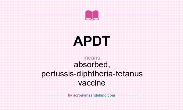 What does APDT mean? It stands for absorbed, pertussis-diphtheria-tetanus vaccine